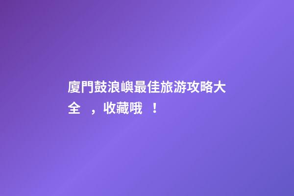 廈門鼓浪嶼最佳旅游攻略大全，收藏哦！